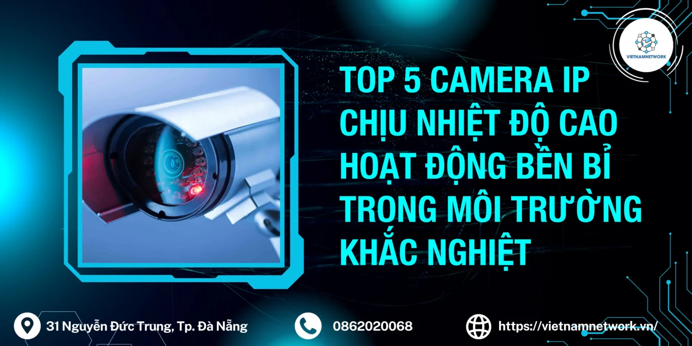 Top 5 Camera IP Chịu Nhiệt Độ Cao Hoạt Động Bền Bỉ Trong Môi Trường Khắc Nghiệt camera ip chiu nhiet 1