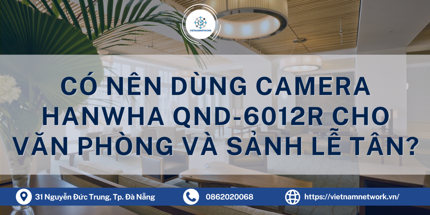 Có Nên Dùng Camera Hanwha QND-6012R Cho Văn Phòng Và Sảnh Lễ Tân? camera hanwha qnd 6012r 1